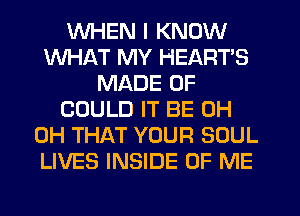 WHEN I KNOW
WHAT MY HEARTS
MADE OF
COULD IT BE 0H
0H THAT YOUR SOUL
LIVES INSIDE OF ME