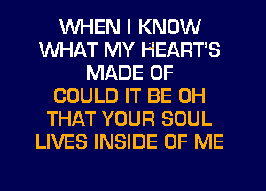 WHEN I KNOW
WHAT MY HEARTS
MADE OF
COULD IT BE CH
THAT YOUR SOUL
LIVES INSIDE OF ME