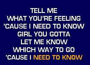 TELL ME
WHAT YOU'RE FEELING
'CAUSE I NEED TO KNOW
GIRL YOU GOTTA
LET ME KNOW

WHICH WAY TO GO
'CAUSE I NEED TO KNOW