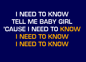 I NEED TO KNOW
TELL ME BABY GIRL
'CAUSE I NEED TO KNOW
I NEED TO KNOW
I NEED TO KNOW