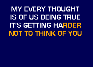 MY EVERY THOUGHT
IS OF US BEING TRUE
ITS GETTING HARDER
NOT TO THINK OF YOU