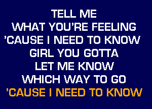 TELL ME
WHAT YOU'RE FEELING
'CAUSE I NEED TO KNOW
GIRL YOU GOTTA
LET ME KNOW
WHICH WAY TO GO
'CAUSE I NEED TO KNOW