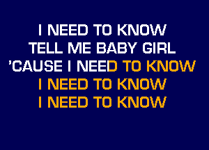 I NEED TO KNOW
TELL ME BABY GIRL
'CAUSE I NEED TO KNOW
I NEED TO KNOW
I NEED TO KNOW