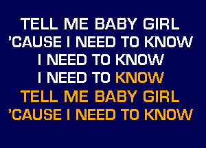 TELL ME BABY GIRL
'CAUSE I NEED TO KNOW
I NEED TO KNOW
I NEED TO KNOW
TELL ME BABY GIRL
'CAUSE I NEED TO KNOW