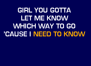 GIRL YOU GOTTA
LET ME KNOW
WHICH WAY TO GO
'CAUSE I NEED TO KNOW