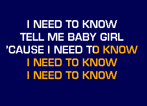 I NEED TO KNOW
TELL ME BABY GIRL
'CAUSE I NEED TO KNOW
I NEED TO KNOW
I NEED TO KNOW