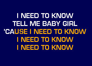 I NEED TO KNOW
TELL ME BABY GIRL
'CAUSE I NEED TO KNOW
I NEED TO KNOW
I NEED TO KNOW