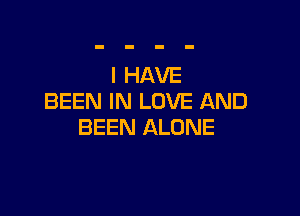I HAVE
BEEN IN LOVE AND

BEEN ALONE
