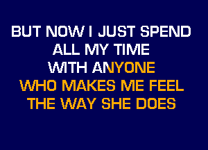 BUT NOW I JUST SPEND
ALL MY TIME
WITH ANYONE
WHO MAKES ME FEEL
THE WAY SHE DOES