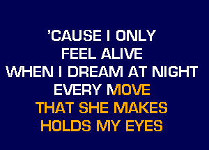 'CAUSE I ONLY
FEEL ALIVE
WHEN I DREAM AT NIGHT
EVERY MOVE
THAT SHE MAKES
HOLDS MY EYES