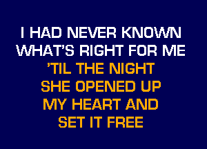 I HAD NEVER KNOWN
WHATS RIGHT FOR ME
'TIL THE NIGHT
SHE OPENED UP
MY HEART AND
SET IT FREE