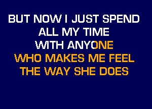 BUT NOW I JUST SPEND
ALL MY TIME
WITH ANYONE
WHO MAKES ME FEEL
THE WAY SHE DOES