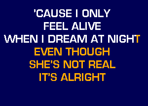 'CAUSE I ONLY
FEEL ALIVE
WHEN I DREAM AT NIGHT
EVEN THOUGH
SHE'S NOT REAL
ITS ALRIGHT