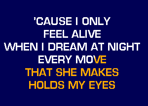 'CAUSE I ONLY
FEEL ALIVE
WHEN I DREAM AT NIGHT
EVERY MOVE
THAT SHE MAKES
HOLDS MY EYES