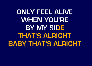 ONLY FEEL ALIVE
WHEN YOU'RE
BY MY SIDE
THAT'S ALRIGHT
BABY THAT'S ALRIGHT