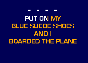 PUT ON MY
BLUE SUEDE SHOES
AND I
BOARDED THE PLANE