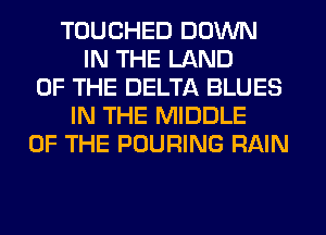 TOUCHED DOWN
IN THE LAND
OF THE DELTA BLUES
IN THE MIDDLE
OF THE POURING RAIN