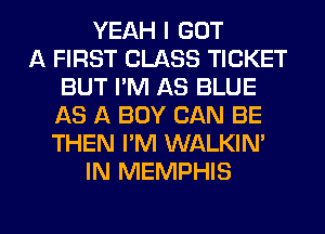 YEAH I GOT
A FIRST CLASS TICKET
BUT I'M AS BLUE
AS A BOY CAN BE
THEN I'M WALKIM
IN MEMPHIS

g