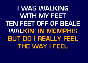 I WAS WALKING
INITH MY FEET
TEN FEET OFF OF BEALE
WALKINI IN MEMPHIS
BUT DO I REALLY FEEL
THE WAY I FEEL