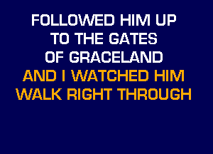 FOLLOWED HIM UP
TO THE GATES
0F GRACELAND
AND I WATCHED HIM
WALK RIGHT THROUGH