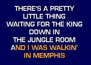 THERE'S A PRETTY
LITI'LE THING
WAITING FOR THE KING
DOWN IN
THE JUNGLE ROOM
AND I WAS WALKIM
IN MEMPHIS