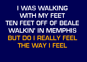 I WAS WALKING
INITH MY FEET
TEN FEET OFF OF BEALE
WALKINI IN MEMPHIS
BUT DO I REALLY FEEL
THE WAY I FEEL