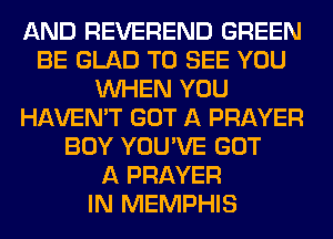 AND REVEREND GREEN
BE GLAD TO SEE YOU
WHEN YOU
HAVEN'T GOT A PRAYER
BOY YOU'VE GOT
A PRAYER
IN MEMPHIS