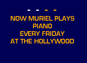 NOW MURIEL PLAYS
PIANO

EVERY FRIDAY
AT THE HOLLYWOOD