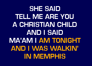 SHE SAID
TELL ME ARE YOU
A CHRISTIAN CHILD
AND I SAID
MA'AM I AM TONIGHT
AND I WAS WALKINI
IN MEMPHIS