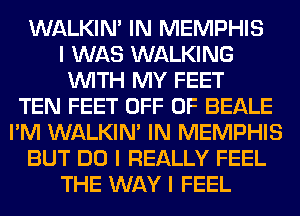 WALKINI IN MEMPHIS
I WAS WALKING
INITH MY FEET
TEN FEET OFF OF BEALE
I'M WALKINI IN MEMPHIS
BUT DO I REALLY FEEL
THE WAY I FEEL