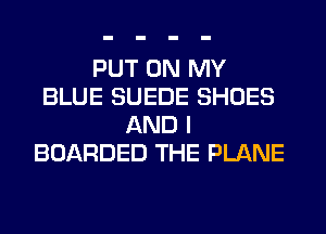PUT ON MY
BLUE SUEDE SHOES
AND I
BOARDED THE PLANE
