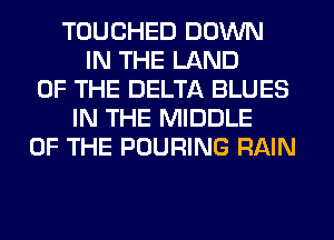 TOUCHED DOWN
IN THE LAND
OF THE DELTA BLUES
IN THE MIDDLE
OF THE POURING RAIN