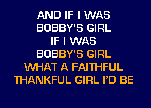 AND IF I WAS
BOBBY'S GIRL
IF I WAS
BOBBY'S GIRL
WHAT A FAITHFUL
THANKFUL GIRL I'D BE