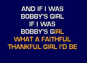 AND IF I WAS
BOBBY'S GIRL
IF I WAS
BOBBY'S GIRL
WHAT A FAITHFUL
THANKFUL GIRL I'D BE
