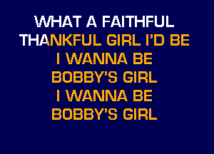 WHAT A FAITHFUL
THANKFUL GIRL I'D BE
I WANNA BE
BOBBY'S GIRL
I WANNA BE
BOBBY'S GIRL