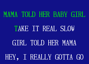 MAMA TOLD HER BABY GIRL
TAKE IT REAL SLOW
GIRL TOLD HER MAMA

HEY, I REALLY GOTTA G0