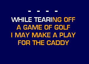 WHILE TEARING OFF
A GAME OF GOLF

I MAY MAKE A PLAY
FOR THE CADDY