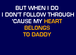 BUT WHEN I DO
I DON'T FOLLOW THROUGH
'CAUSE MY HEART
BELONGS
T0 DADDY