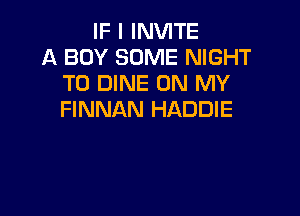 IF I INVITE
A BOY SOME NIGHT
T0 DINE ON MY

FINNAN HADDIE