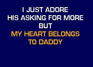 I JUST ADORE
HIS ASKING FOR MORE
BUT
MY HEART BELONGS
T0 DADDY