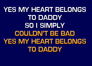 YES MY HEART BELONGS
T0 DADDY
SO I SIMPLY
COULDN'T BE BAD
YES MY HEART BELONGS
T0 DADDY