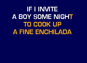 IF I INVITE
A BOY SOME NIGHT
T0 COOK UP

A FINE ENCHILADA