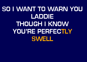 SO I WANT TO WARN YOU
LADDIE
THOUGH I KNOW
YOU'RE PERFECTLY
SWELL