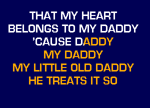 THAT MY HEART
BELONGS TO MY DADDY
'CAUSE DADDY
MY DADDY
MY LITI'LE OLD DADDY
HE TREATS IT SO