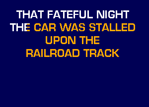 THAT FATEFUL NIGHT
THE CAR WAS STALLED
UPON THE
RAILROAD TRACK