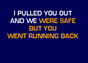 I PULLED YOU OUT
AND WE WERE SAFE
BUT YOU
WENT RUNNING BACK