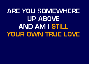 ARE YOU SOMEINHERE
UP ABOVE
AND AM I STILL
YOUR OWN TRUE LOVE