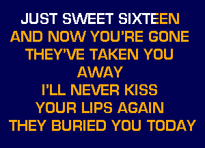 JUST SWEET SIXTEEN
AND NOW YOU'RE GONE
THEY'VE TAKEN YOU
AWAY
I'LL NEVER KISS
YOUR LIPS AGAIN
THEY BURIED YOU TODAY