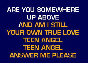 ARE YOU SOMEINHERE
UP ABOVE
AND AM I STILL
YOUR OWN TRUE LOVE
TEEN ANGEL
TEEN ANGEL
ANSWER ME PLEASE