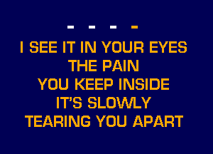 I SEE IT IN YOUR EYES
THE PAIN
YOU KEEP INSIDE
ITS SLOWLY
TEARING YOU APART